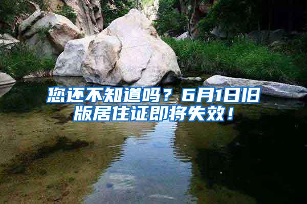 您还不知道吗？6月1日旧版居住证即将失效！