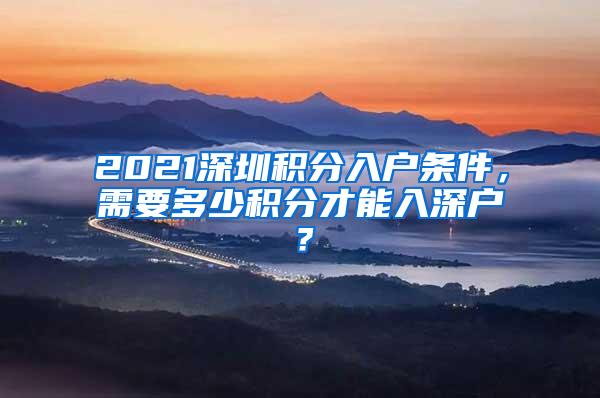 2021深圳积分入户条件，需要多少积分才能入深户？