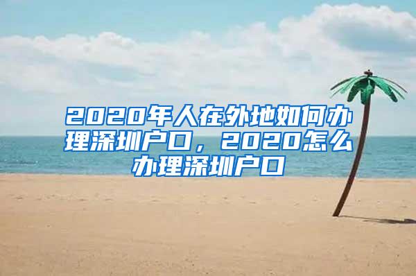 2020年人在外地如何办理深圳户口，2020怎么办理深圳户口