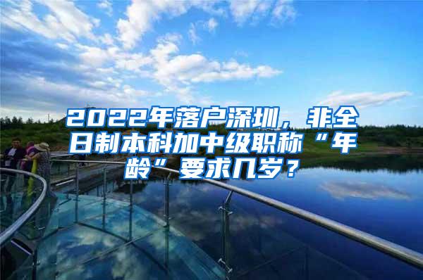 2022年落户深圳，非全日制本科加中级职称“年龄”要求几岁？