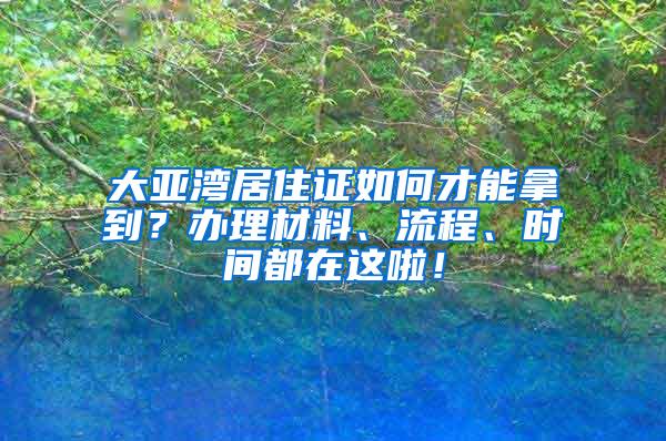 大亚湾居住证如何才能拿到？办理材料、流程、时间都在这啦！