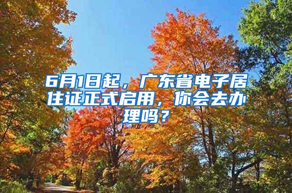 6月1日起，广东省电子居住证正式启用，你会去办理吗？