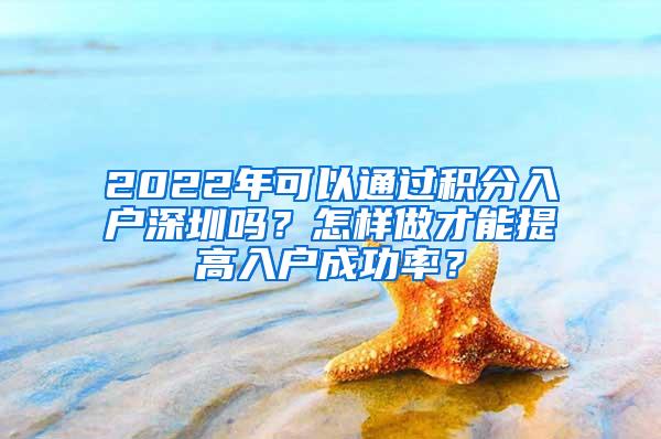 2022年可以通过积分入户深圳吗？怎样做才能提高入户成功率？