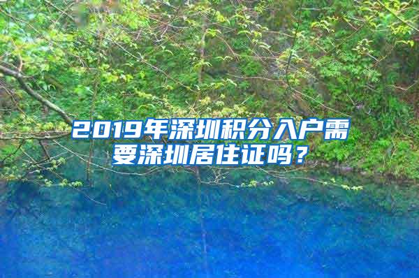 2019年深圳积分入户需要深圳居住证吗？