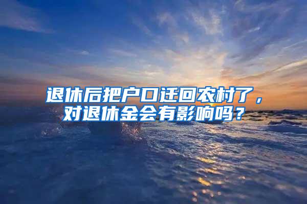 退休后把户口迁回农村了，对退休金会有影响吗？