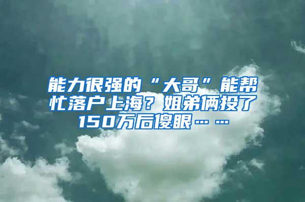 能力很强的“大哥”能帮忙落户上海？姐弟俩投了150万后傻眼……