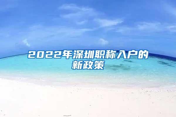 2022年深圳职称入户的新政策