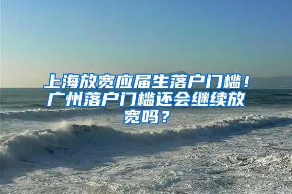 上海放宽应届生落户门槛！广州落户门槛还会继续放宽吗？