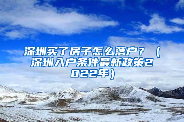 深圳买了房子怎么落户？（深圳入户条件最新政策2022年）