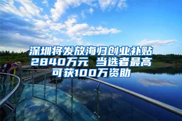 深圳将发放海归创业补贴2840万元 当选者最高可获100万资助