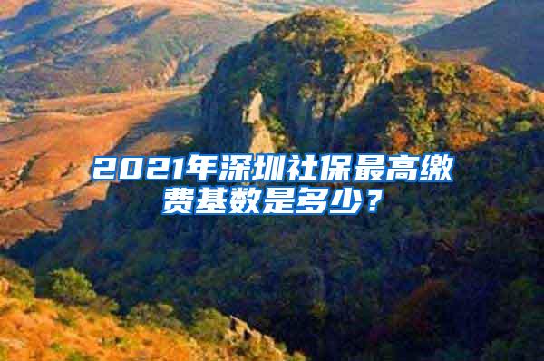 2021年深圳社保最高缴费基数是多少？