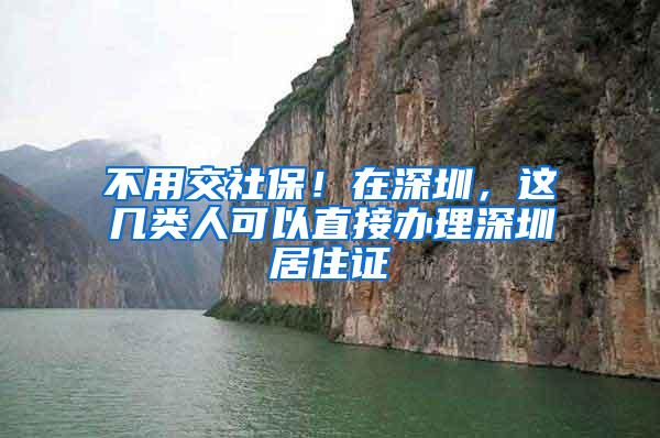 不用交社保！在深圳，这几类人可以直接办理深圳居住证