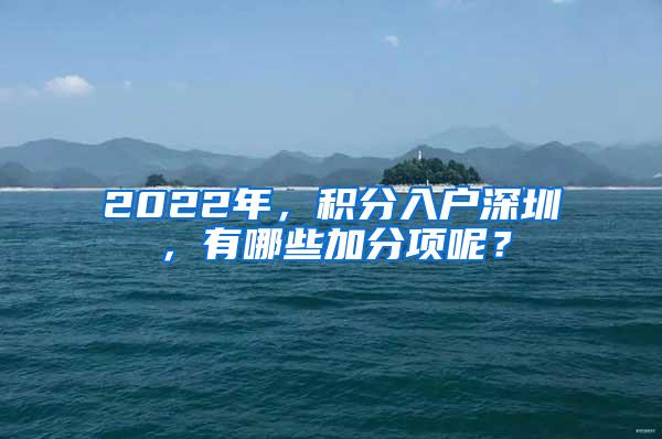 2022年，积分入户深圳，有哪些加分项呢？