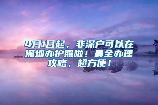 4月1日起，非深户可以在深圳办护照啦！最全办理攻略，超方便！