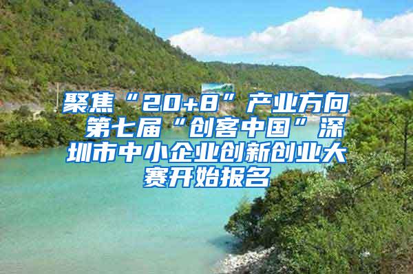 聚焦“20+8”产业方向 第七届“创客中国”深圳市中小企业创新创业大赛开始报名