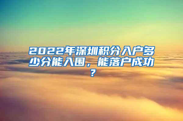 2022年深圳积分入户多少分能入围，能落户成功？