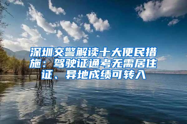 深圳交警解读十大便民措施：驾驶证通考无需居住证、异地成绩可转入