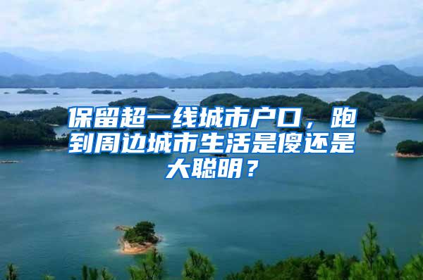 保留超一线城市户口，跑到周边城市生活是傻还是大聪明？