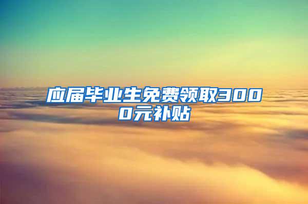 应届毕业生免费领取3000元补贴