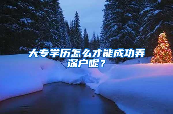 大专学历怎么才能成功弄深户呢？