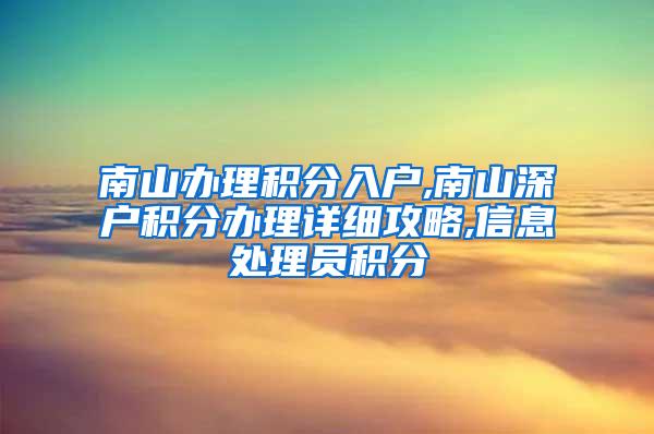 南山办理积分入户,南山深户积分办理详细攻略,信息处理员积分