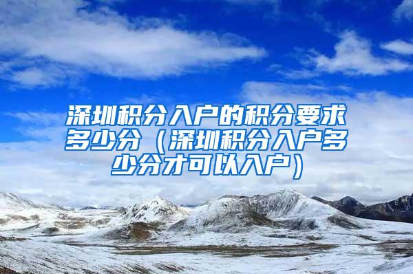 深圳积分入户的积分要求多少分（深圳积分入户多少分才可以入户）