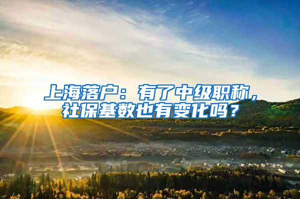 上海落户：有了中级职称，社保基数也有变化吗？