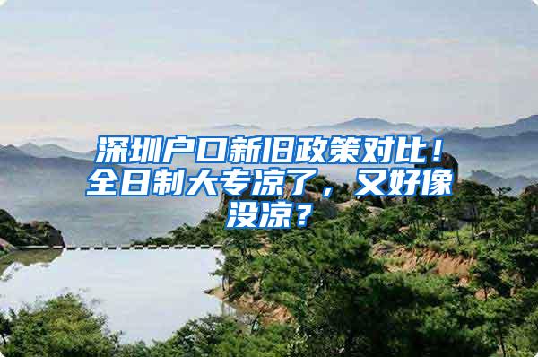 深圳户口新旧政策对比！全日制大专凉了，又好像没凉？