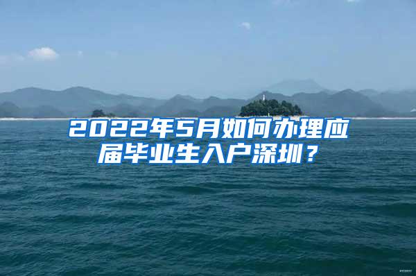 2022年5月如何办理应届毕业生入户深圳？