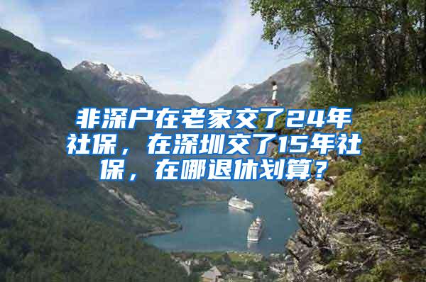 非深户在老家交了24年社保，在深圳交了15年社保，在哪退休划算？