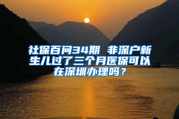 社保百问34期 非深户新生儿过了三个月医保可以在深圳办理吗？