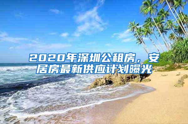 2020年深圳公租房，安居房最新供应计划曝光