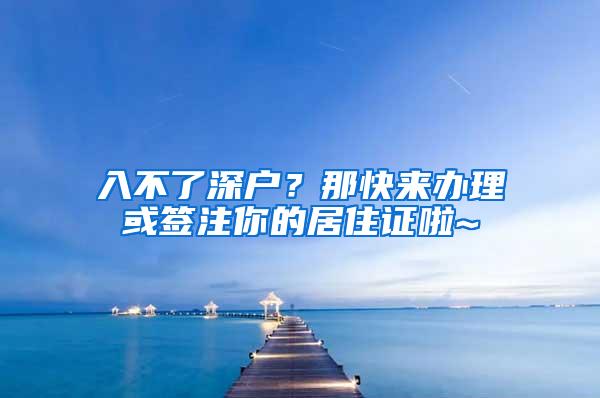 入不了深户？那快来办理或签注你的居住证啦~