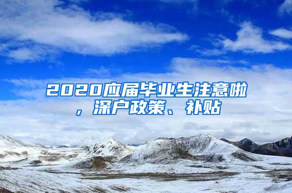 2020应届毕业生注意啦，深户政策、补贴