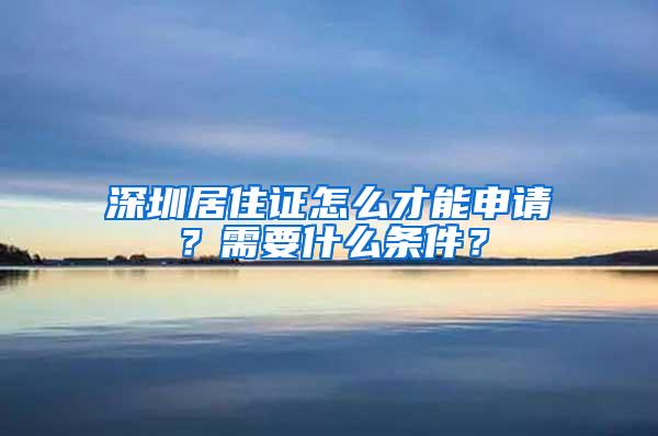 深圳居住证怎么才能申请？需要什么条件？