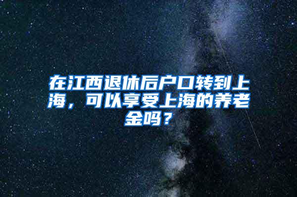 在江西退休后户口转到上海，可以享受上海的养老金吗？