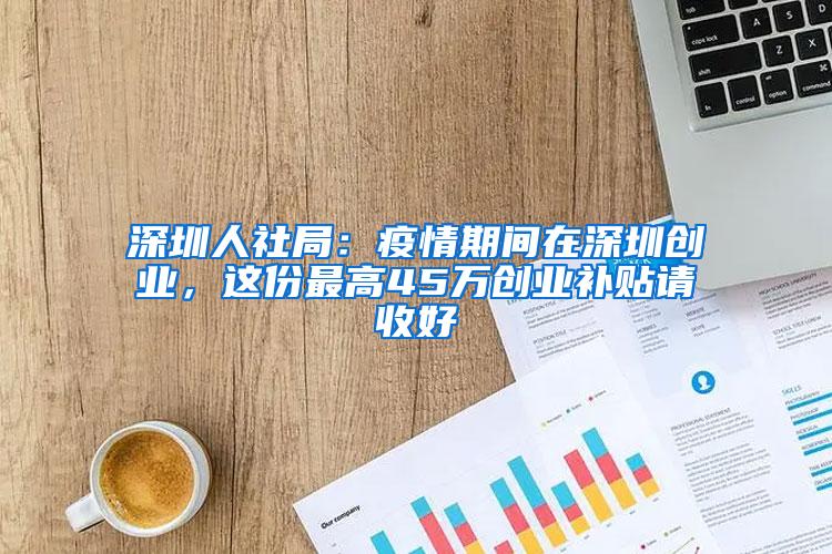 深圳人社局：疫情期间在深圳创业，这份最高45万创业补贴请收好