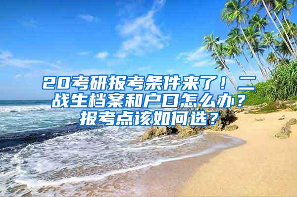 20考研报考条件来了！二战生档案和户口怎么办？报考点该如何选？