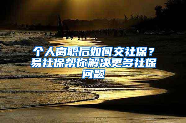 个人离职后如何交社保？易社保帮你解决更多社保问题