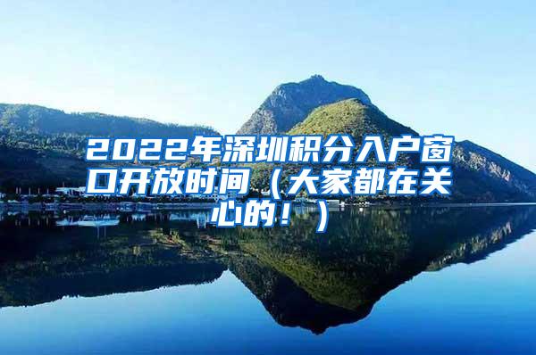 2022年深圳积分入户窗口开放时间（大家都在关心的！）