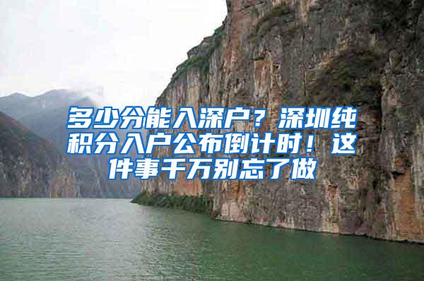 多少分能入深户？深圳纯积分入户公布倒计时！这件事千万别忘了做