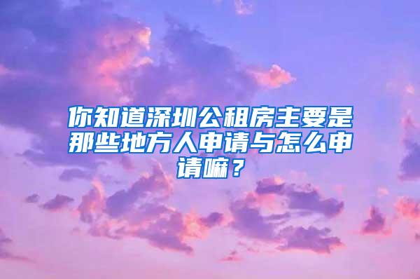 你知道深圳公租房主要是那些地方人申请与怎么申请嘛？