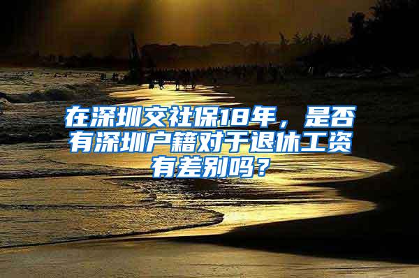 在深圳交社保18年，是否有深圳户籍对于退休工资有差别吗？