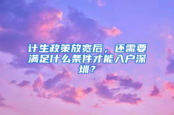 计生政策放宽后，还需要满足什么条件才能入户深圳？