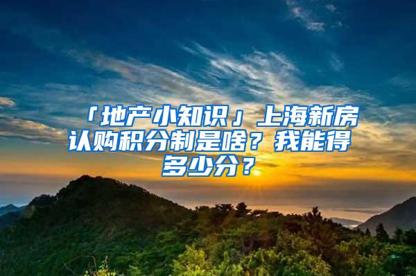 「地产小知识」上海新房认购积分制是啥？我能得多少分？