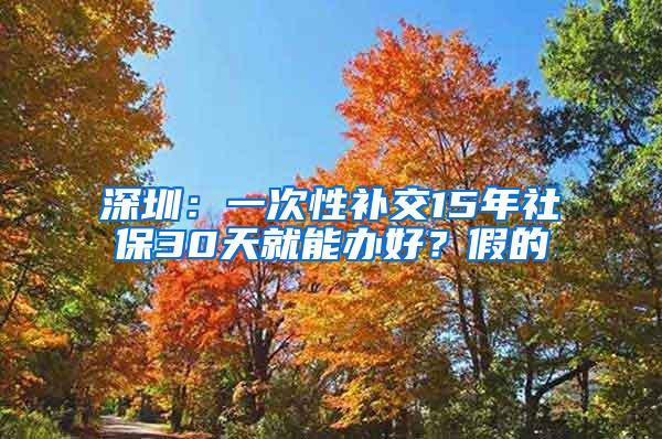 深圳：一次性补交15年社保30天就能办好？假的