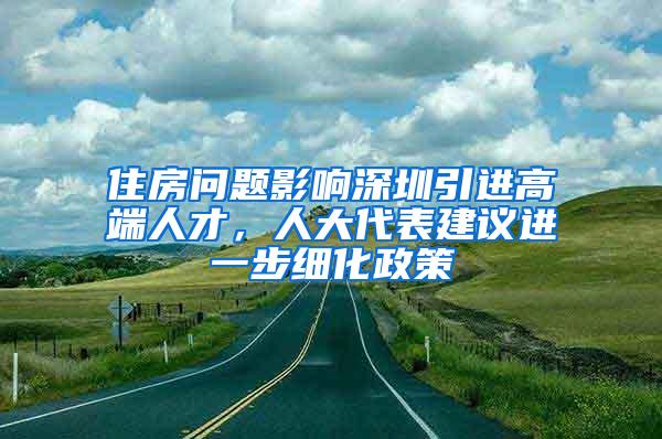 住房问题影响深圳引进高端人才，人大代表建议进一步细化政策