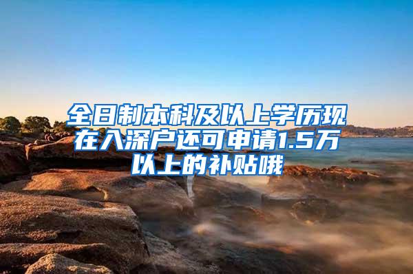 全日制本科及以上学历现在入深户还可申请1.5万以上的补贴哦