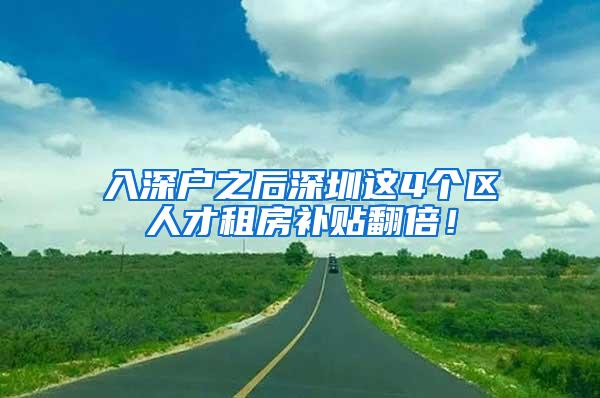 入深户之后深圳这4个区人才租房补贴翻倍！