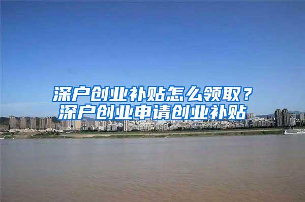 深户创业补贴怎么领取？深户创业申请创业补贴